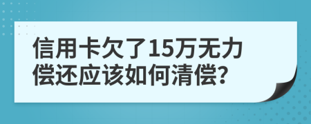 信用卡欠了15万无力偿还应该如何清偿？