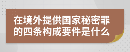 在境外提供国家秘密罪的四条构成要件是什么