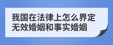 我国在法律上怎么界定无效婚姻和事实婚姻
