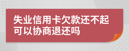 失业信用卡欠款还不起可以协商退还吗