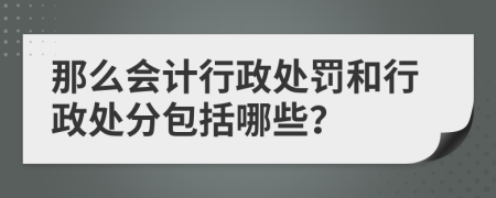 那么会计行政处罚和行政处分包括哪些？