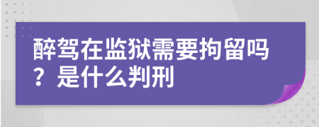 醉驾在监狱需要拘留吗？是什么判刑