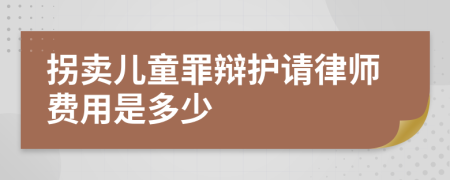 拐卖儿童罪辩护请律师费用是多少