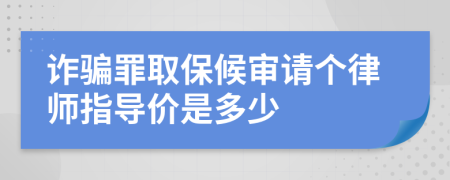 诈骗罪取保候审请个律师指导价是多少