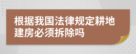 根据我国法律规定耕地建房必须拆除吗