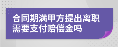 合同期满甲方提出离职需要支付赔偿金吗