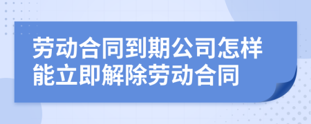 劳动合同到期公司怎样能立即解除劳动合同