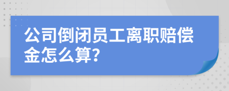 公司倒闭员工离职赔偿金怎么算？