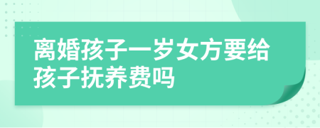 离婚孩子一岁女方要给孩子抚养费吗