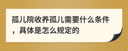 孤儿院收养孤儿需要什么条件，具体是怎么规定的