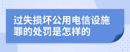 过失损坏公用电信设施罪的处罚是怎样的