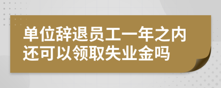 单位辞退员工一年之内还可以领取失业金吗