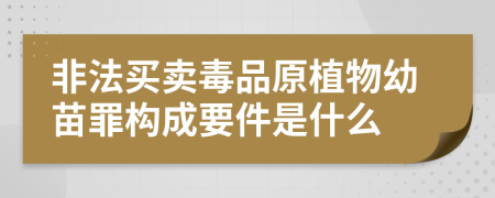 非法买卖毒品原植物幼苗罪构成要件是什么