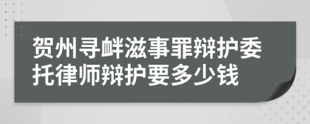 贺州寻衅滋事罪辩护委托律师辩护要多少钱