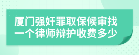 厦门强奸罪取保候审找一个律师辩护收费多少