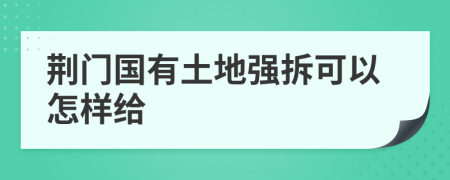 荆门国有土地强拆可以怎样给