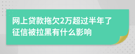 网上贷款拖欠2万超过半年了征信被拉黑有什么影响
