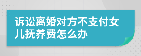 诉讼离婚对方不支付女儿抚养费怎么办