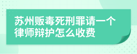 苏州贩毒死刑罪请一个律师辩护怎么收费