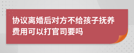 协议离婚后对方不给孩子抚养费用可以打官司要吗