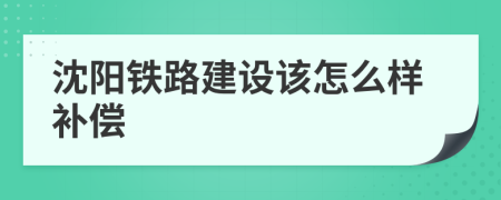 沈阳铁路建设该怎么样补偿