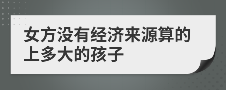 女方没有经济来源算的上多大的孩子