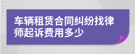 车辆租赁合同纠纷找律师起诉费用多少