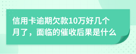 信用卡逾期欠款10万好几个月了，面临的催收后果是什么