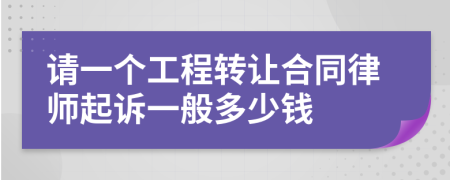 请一个工程转让合同律师起诉一般多少钱