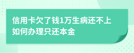 信用卡欠了钱1万生病还不上如何办理只还本金