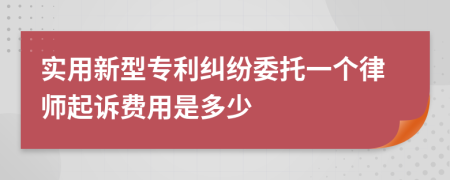 实用新型专利纠纷委托一个律师起诉费用是多少