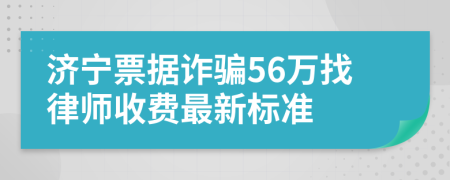 济宁票据诈骗56万找律师收费最新标准