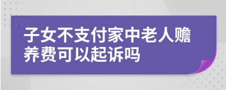 子女不支付家中老人赡养费可以起诉吗