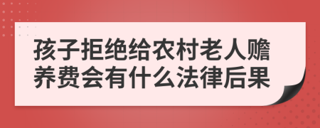 孩子拒绝给农村老人赡养费会有什么法律后果