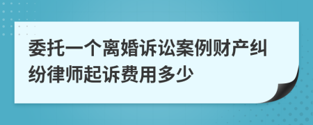 委托一个离婚诉讼案例财产纠纷律师起诉费用多少