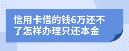 信用卡借的钱6万还不了怎样办理只还本金