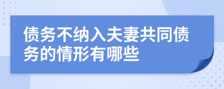 债务不纳入夫妻共同债务的情形有哪些