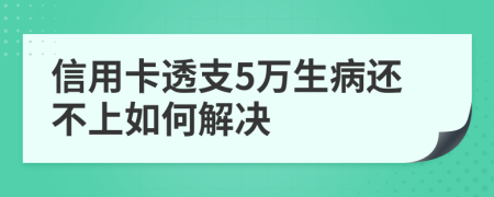 信用卡透支5万生病还不上如何解决