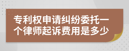 专利权申请纠纷委托一个律师起诉费用是多少