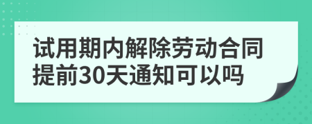 试用期内解除劳动合同提前30天通知可以吗
