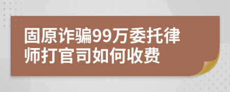 固原诈骗99万委托律师打官司如何收费