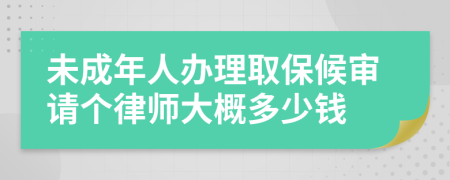 未成年人办理取保候审请个律师大概多少钱