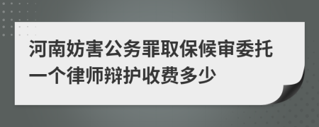 河南妨害公务罪取保候审委托一个律师辩护收费多少