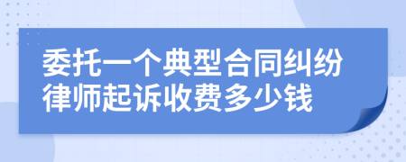 委托一个典型合同纠纷律师起诉收费多少钱
