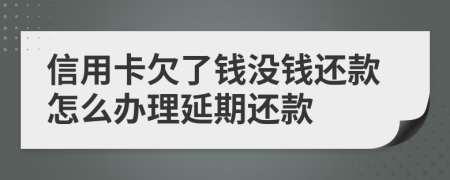 信用卡欠了钱没钱还款怎么办理延期还款