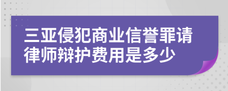 三亚侵犯商业信誉罪请律师辩护费用是多少