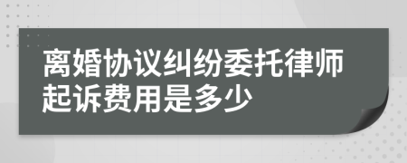 离婚协议纠纷委托律师起诉费用是多少