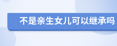 不是亲生女儿可以继承吗
