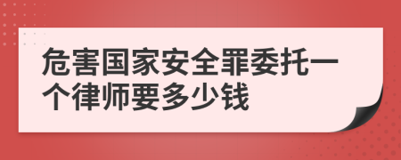 危害国家安全罪委托一个律师要多少钱