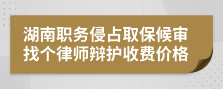 湖南职务侵占取保候审找个律师辩护收费价格